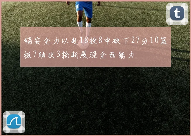 锡安全力以赴18投8中砍下27分10篮板7助攻3抢断展现全面能力