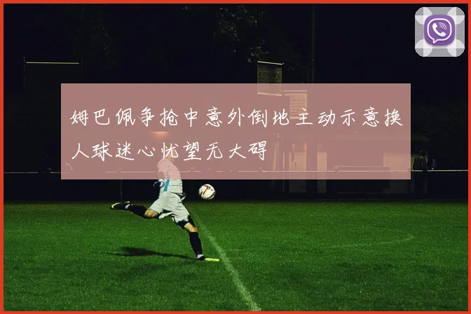 姆巴佩争抢中意外倒地主动示意换人球迷心忧望无大碍