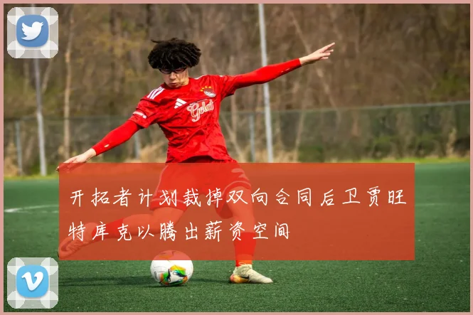 开拓者计划裁掉双向合同后卫贾旺特库克以腾出薪资空间