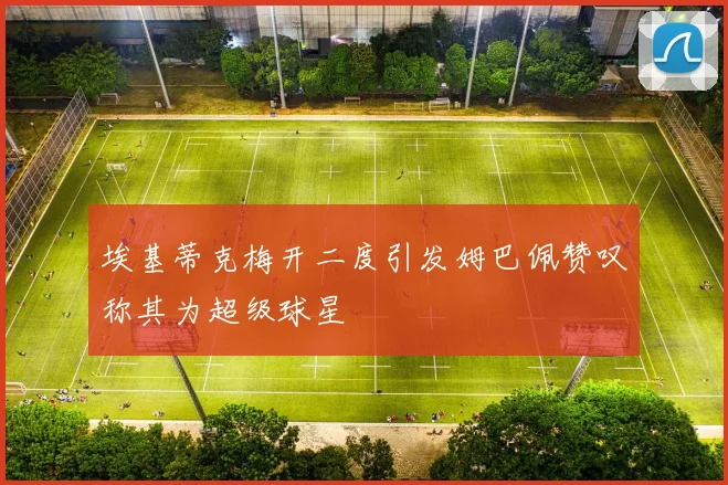 埃基蒂克梅开二度引发姆巴佩赞叹称其为超级球星