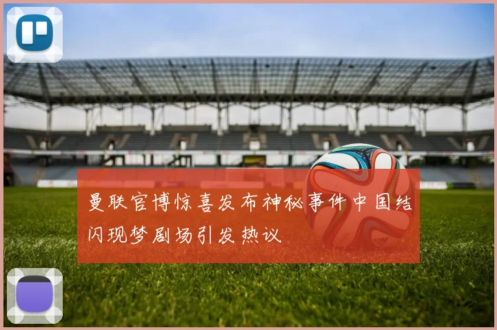 曼联官博惊喜发布神秘事件中国结闪现梦剧场引发热议