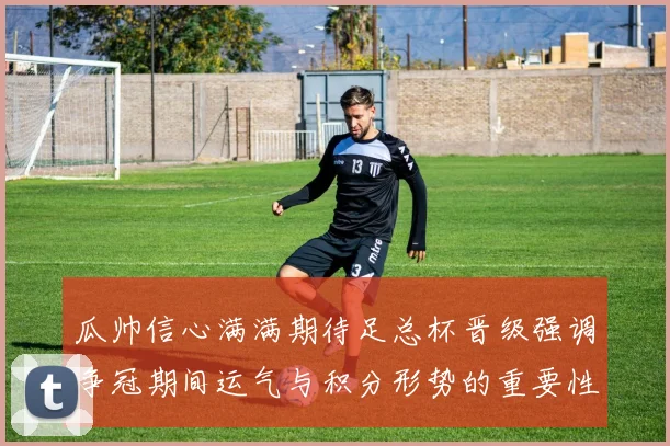 瓜帅信心满满期待足总杯晋级强调争冠期间运气与积分形势的重要性