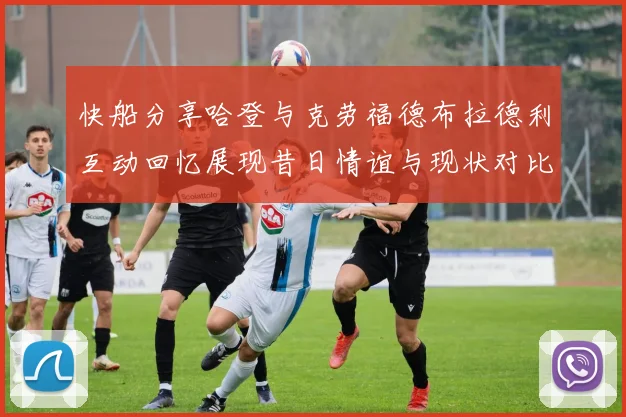 快船分享哈登与克劳福德布拉德利互动回忆展现昔日情谊与现状对比