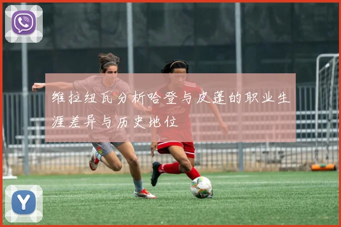 维拉纽瓦分析哈登与皮蓬的职业生涯差异与历史地位