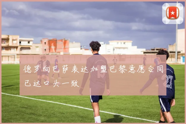 德罗向巴萨表达加盟巴黎意愿合同已达口头一致
