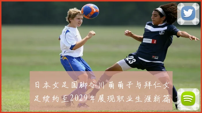 日本女足国脚谷川萌萌子与拜仁女足续约至2029年展现职业生涯新篇章