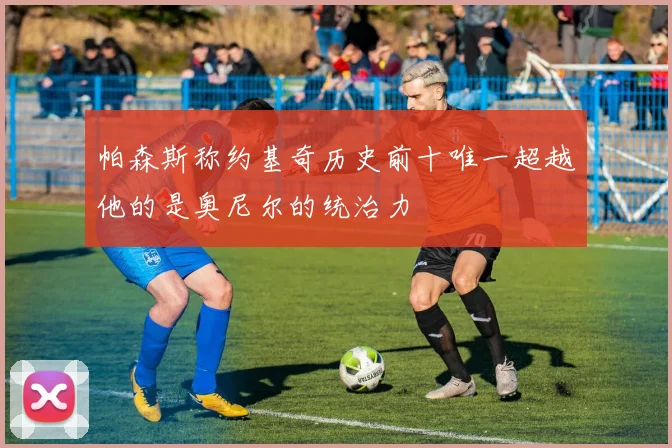 帕森斯称约基奇历史前十唯一超越他的是奥尼尔的统治力