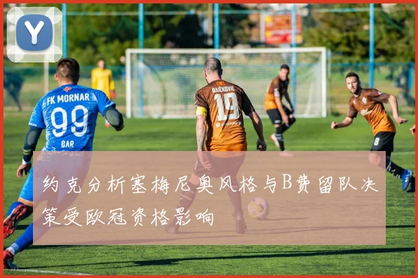 约克分析塞梅尼奥风格与B费留队决策受欧冠资格影响