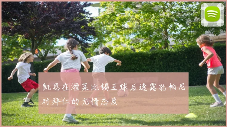 凯恩在灌莱比锡五球后透露孔帕尼对拜仁的无情态度