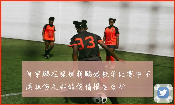 何宇鹏在深圳新鹏城教学比赛中不慎扭伤足部的伤情报告分析