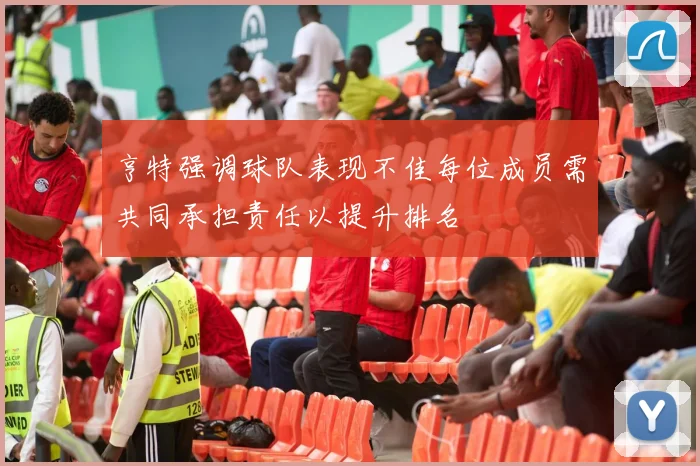亨特强调球队表现不佳每位成员需共同承担责任以提升排名
