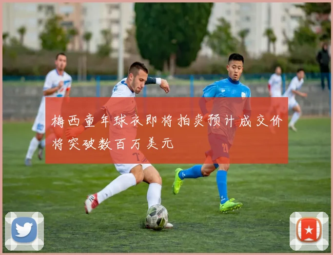 梅西童年球衣即将拍卖预计成交价将突破数百万美元