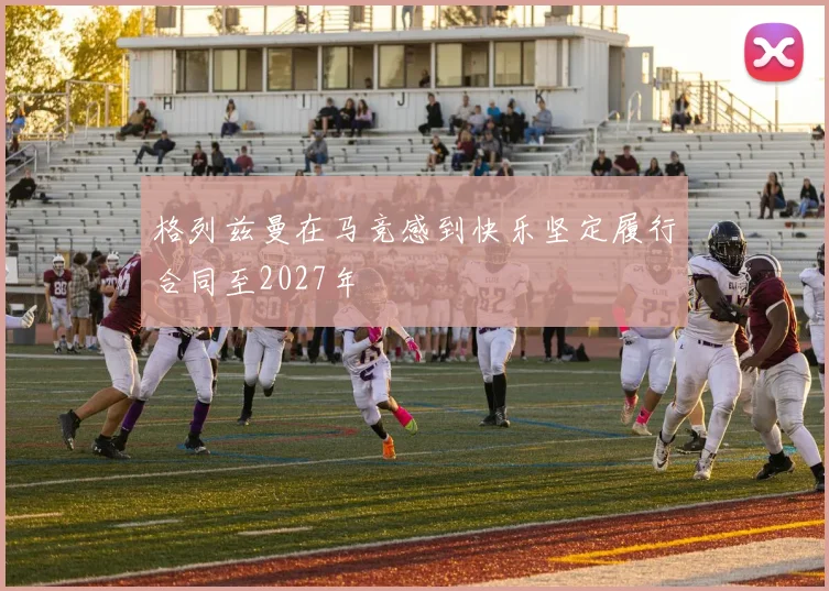 格列兹曼在马竞感到快乐坚定履行合同至2027年