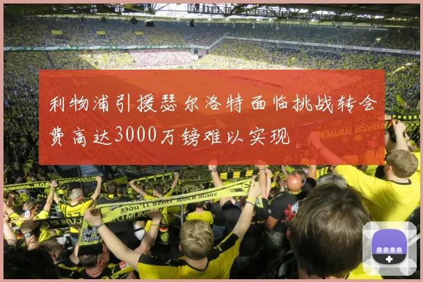 利物浦引援瑟尔洛特面临挑战转会费高达3000万镑难以实现