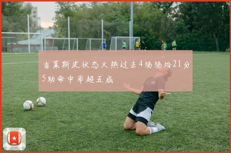 吉莱斯皮状态火热过去4场场均21分5助命中率超五成