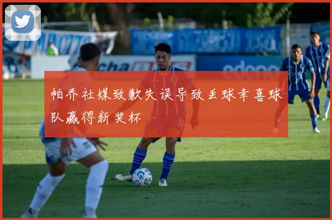 帕乔社媒致歉失误导致丢球幸喜球队赢得新奖杯