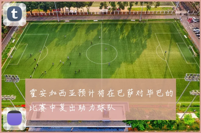 霍安加西亚预计将在巴萨对毕巴的比赛中复出助力球队