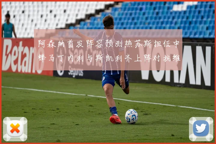 阿森纳首发阵容预测热苏斯担任中锋马丁内利与斯凯利齐上阵对抗维拉
