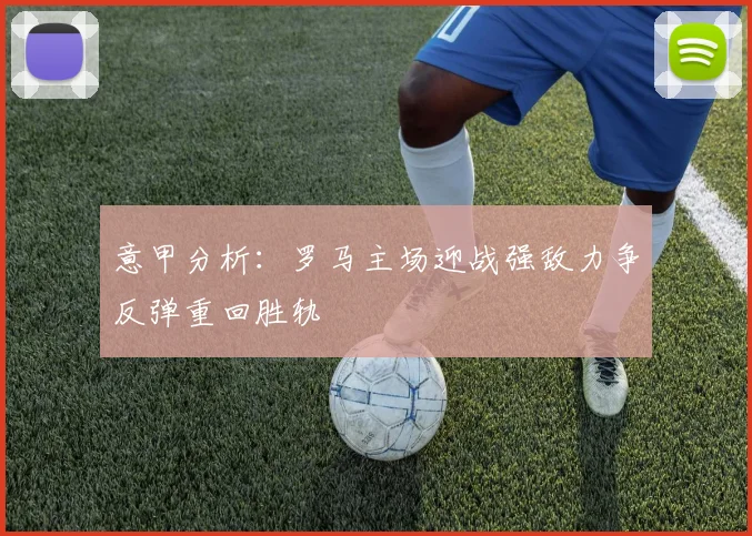 意甲分析：罗马主场迎战强敌力争反弹重回胜轨