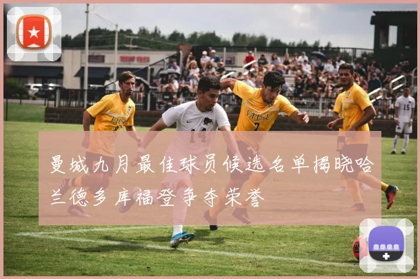 曼城九月最佳球员候选名单揭晓哈兰德多库福登争夺荣誉